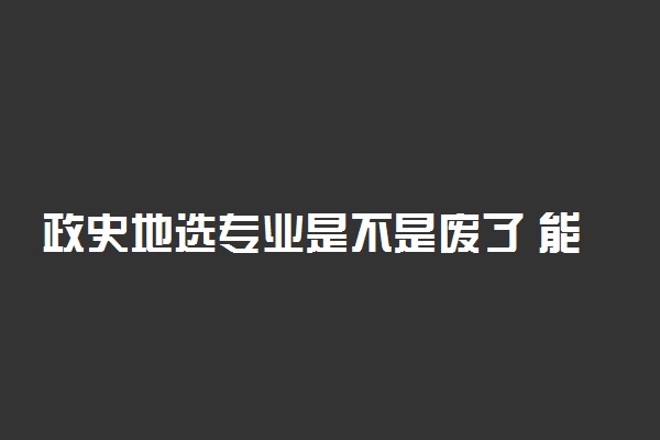 政史地选专业是不是废了 能选什么专业