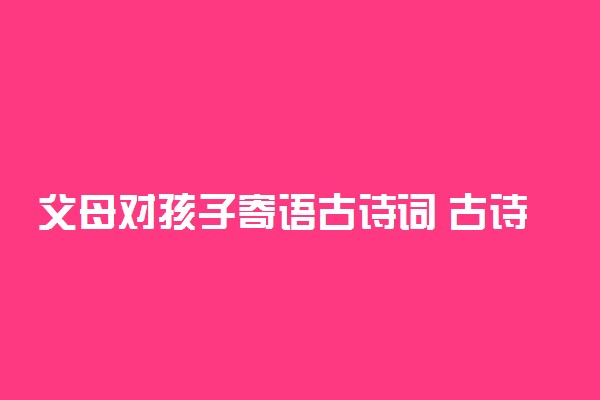 父母对孩子寄语古诗词 古诗首推荐