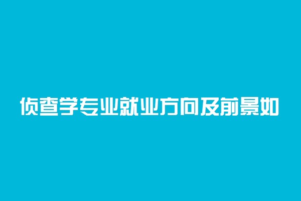 侦查学专业就业方向及前景如何 将来可以从事什么工作