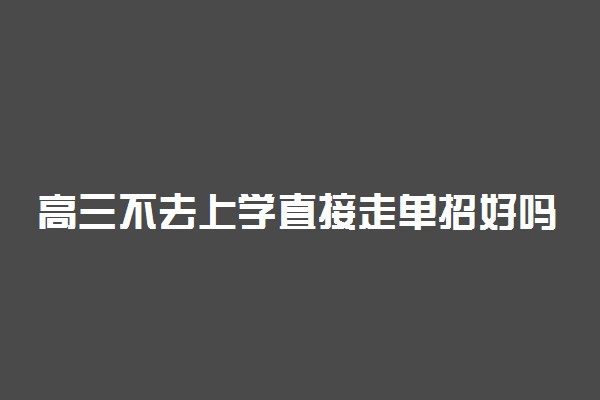 高三不去上学直接走单招好吗 单招的利弊分析