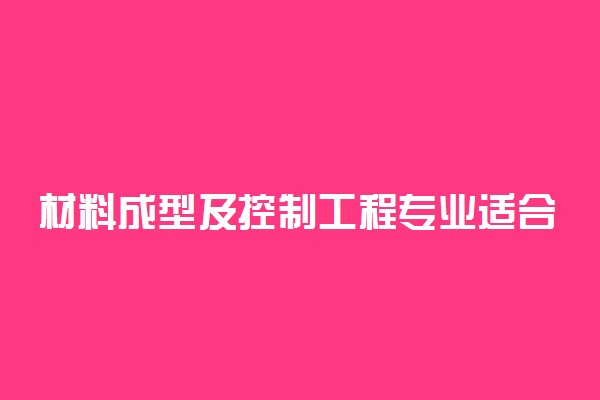 材料成型及控制工程专业适合女生学吗 就业方向是什么