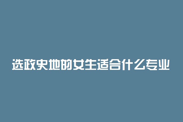 选政史地的女生适合什么专业 有哪些专业