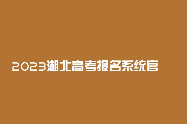 2023湖北高考报名系统官方入口 开始时间和截止时间