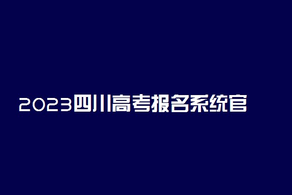 2023四川高考报名系统官方入口 开始时间和截止时间