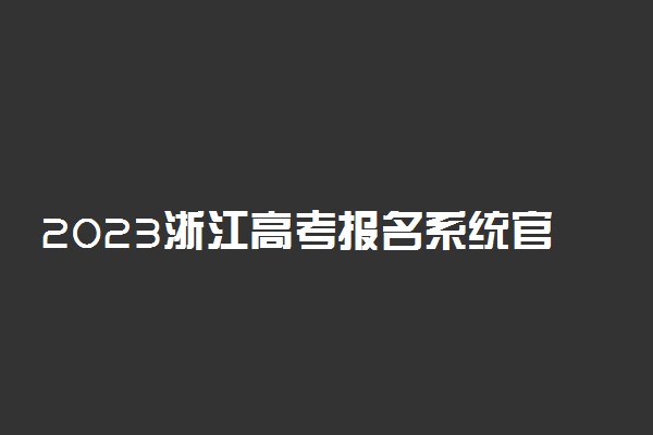 2023浙江高考报名系统官方入口 开始时间和截止时间