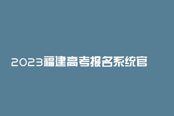 2023福建高考报名系统官方入口 开始时间和截止时间