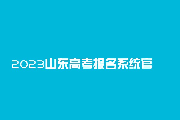 2023山东高考报名系统官方入口 开始时间和截止时间