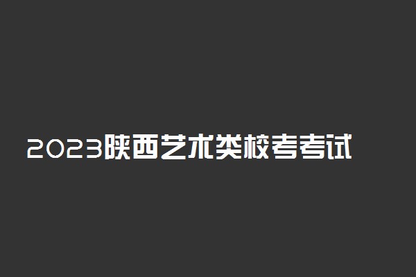 2023陕西艺术类校考考试报名时间 什么时候报名