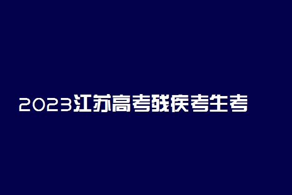 2023江苏高考残疾考生考试合理便利申请办法 怎么申请