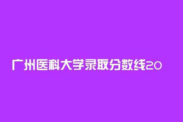 广州医科大学录取分数线2022是多少分？2023高考广州医科大学要多少分录取？