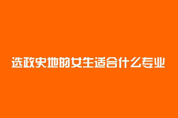 选政史地的女生适合什么专业 学哪些专业好