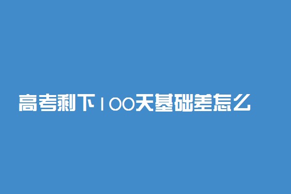 高考剩下100天基础差怎么办 怎么学习