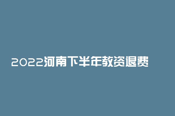 2022河南下半年教资退费时间什么时候 几号截止