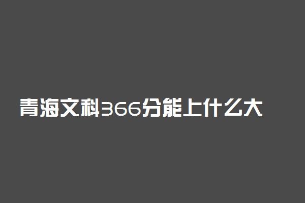 青海文科366分能上什么大学2022年？附高考三百六十六分可以报考的学校