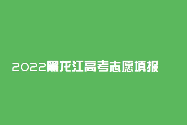 2022黑龙江高考志愿填报指南：黑龙江高考志愿填报能填几个学校