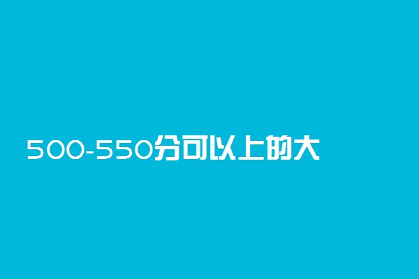 500-550分可以上的大学文科：500分到550分的文科大学有哪些？