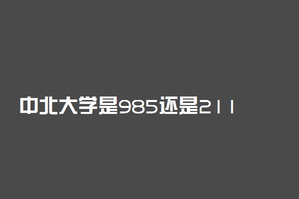 中北大学是985还是211学校？很厉害吗？