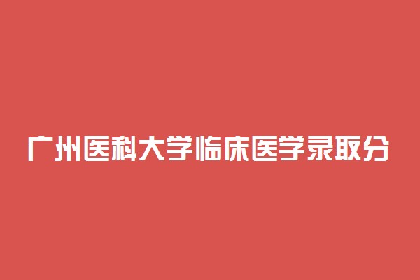 广州医科大学临床医学录取分数线2022年：含五年制最低位次