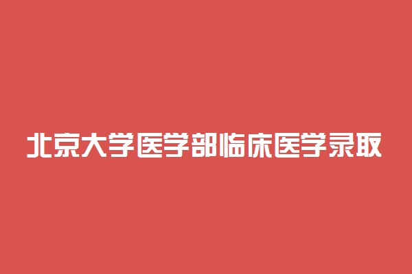 北京大学医学部临床医学录取分数线2022年：含八年制本硕博连读最低位次