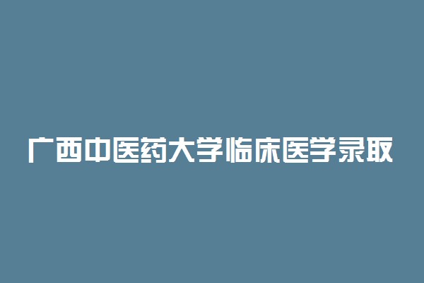 广西中医药大学临床医学录取分数线2022年：含五年制最低位次