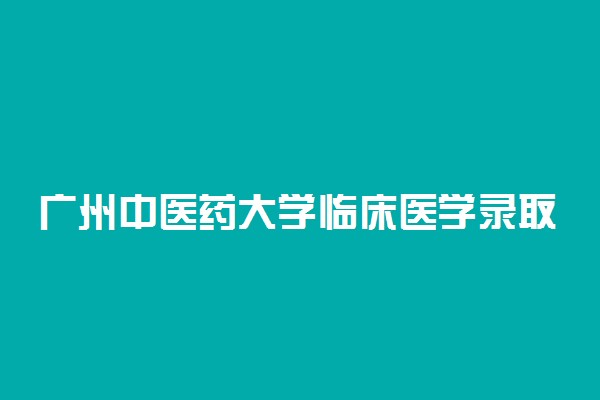 广州中医药大学临床医学录取分数线2022年：含五年制最低位次