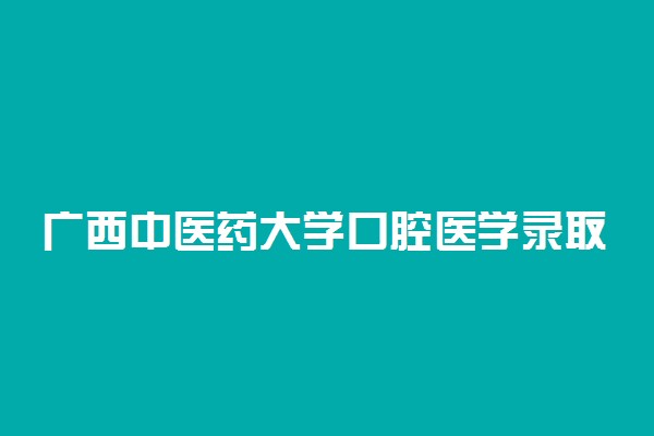 广西中医药大学口腔医学录取分数线2022年：含五年制最低位次
