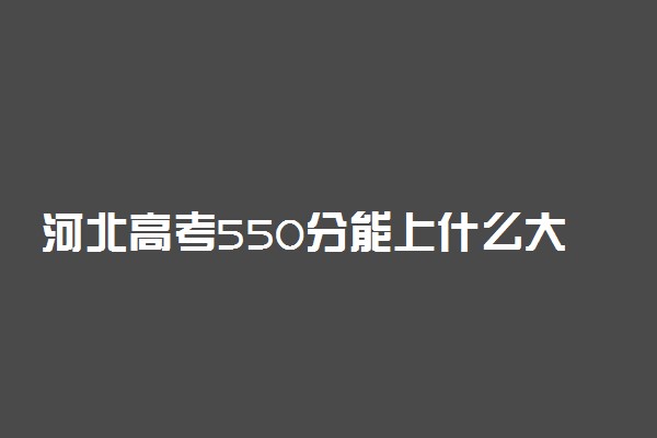 河北高考550分能上什么大学？附2023年可以报考的学校名单