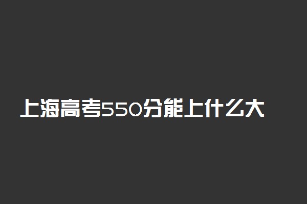 上海高考550分能上什么大学？2023年可以报考哪些学校？附排名