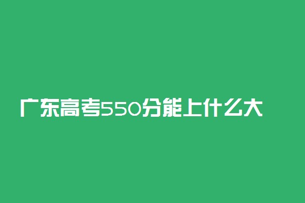 广东高考550分能上什么大学？2023年可以报考哪些学校？附排名