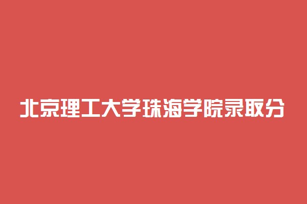 北京理工大学珠海学院录取分数线2022是多少分？2023高考北京理工大学珠海学院要多少分录取？