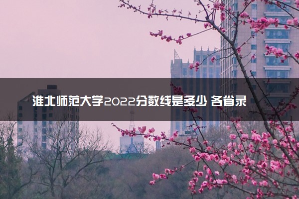 淮北师范大学2022分数线是多少 各省录取最低位次