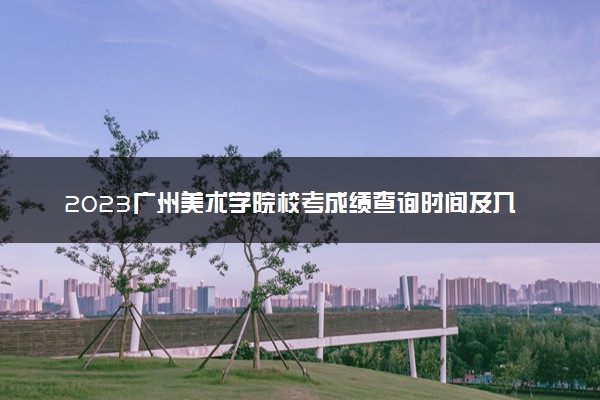 2023广州美术学院校考成绩查询时间及入口 在哪公布
