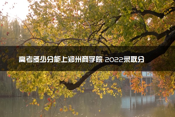 高考多少分能上郑州商学院 2022录取分数线是多少