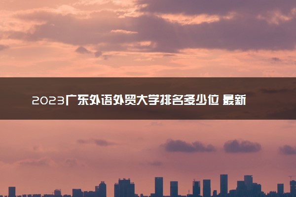 2023广东外语外贸大学排名多少位 最新全国排行榜