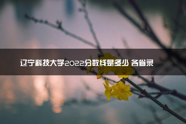 辽宁科技大学2022分数线是多少 各省录取最低位次