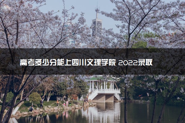 高考多少分能上四川文理学院 2022录取分数线是多少