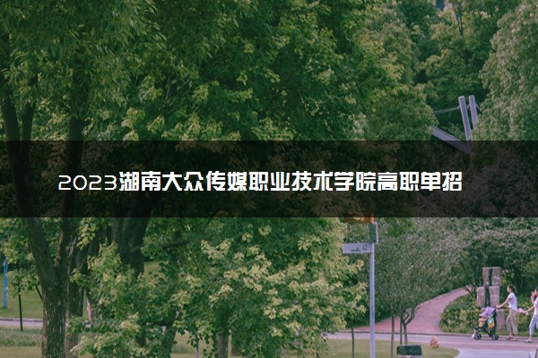 2023湖南大众传媒职业技术学院高职单招招生人数及专业
