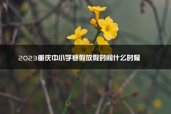 2023重庆中小学寒假放假时间什么时候 几月几号放寒假