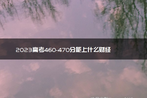 2023高考460-470分能上什么财经类大学 可以报考的院校