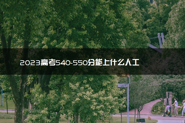 2023高考540-550分能上什么人工智能大学 可以报考的院校