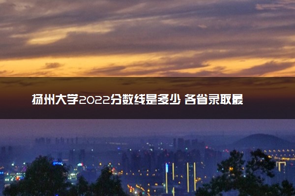 扬州大学2022分数线是多少 各省录取最低位次
