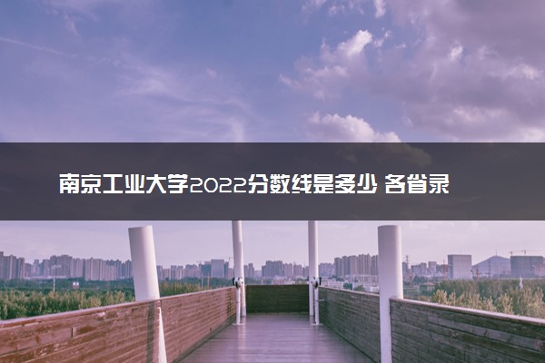 南京工业大学2022分数线是多少 各省录取最低位次