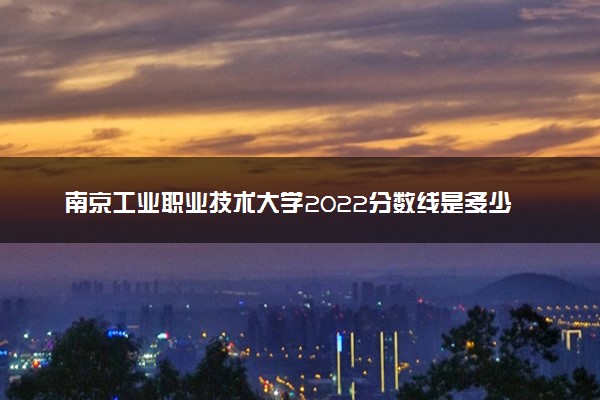 南京工业职业技术大学2022分数线是多少 各省录取最低位次