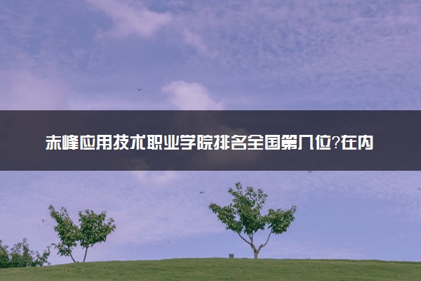 赤峰应用技术职业学院排名全国第几位？在内蒙古排多少名？