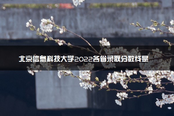 北京信息科技大学2022各省录取分数线是多少 投档最低分及位次