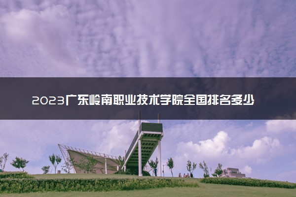 2023广东岭南职业技术学院全国排名多少位最新 国内第几名