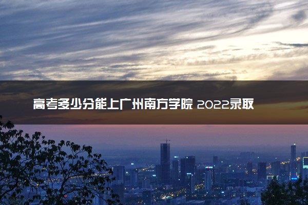 高考多少分能上广州南方学院 2022录取分数线是多少