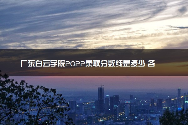 广东白云学院2022录取分数线是多少 各省投档最低分及位次