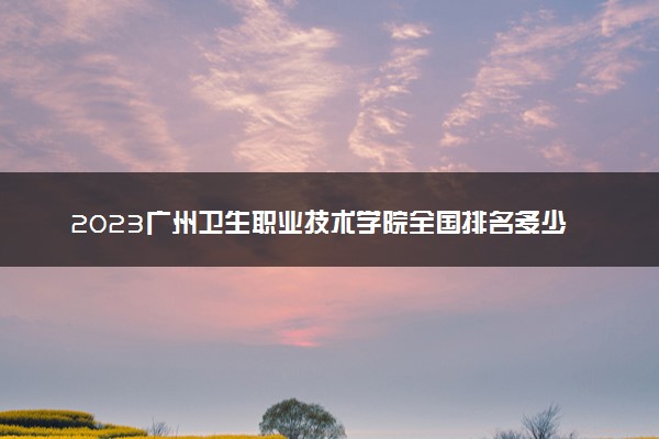 2023广州卫生职业技术学院全国排名多少位最新 国内第几名