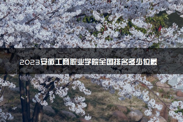 2023安徽工商职业学院全国排名多少位最新 国内第几名